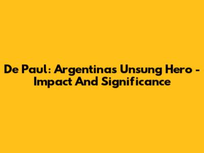 De Paul: Argentina's Unsung Hero - Impact And Significance