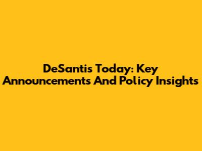 DeSantis Today: Key Announcements And Policy Insights