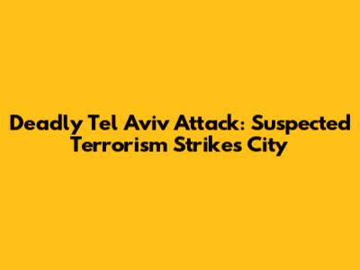 Deadly Tel Aviv Attack: Suspected Terrorism Strikes City