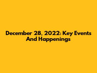 December 28, 2022: Key Events And Happenings