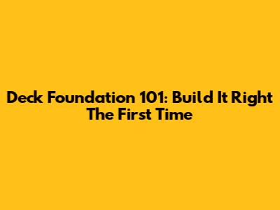 Deck Foundation 101: Build It Right The First Time