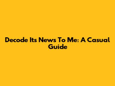Decode "It's News To Me": A Casual Guide