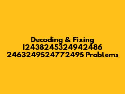 Decoding & Fixing I2438245324942486 2463249524772495 Problems