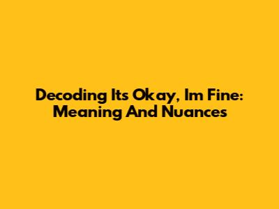 Decoding 'It's Okay, I'm Fine': Meaning And Nuances