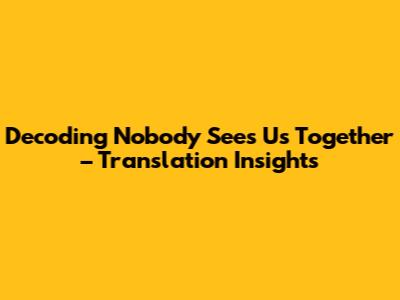 Decoding 'Nobody Sees Us Together' – Translation Insights