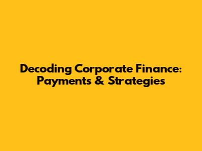Decoding Corporate Finance: Payments & Strategies
