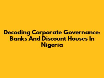 Decoding Corporate Governance: Banks And Discount Houses In Nigeria