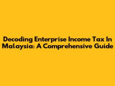 Decoding Enterprise Income Tax In Malaysia: A Comprehensive Guide
