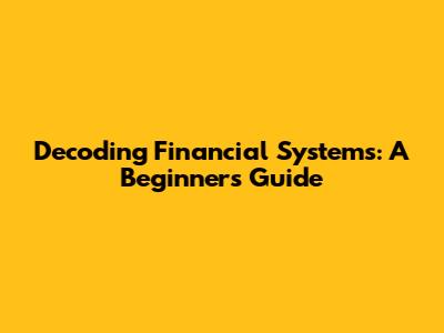 Decoding Financial Systems: A Beginner's Guide