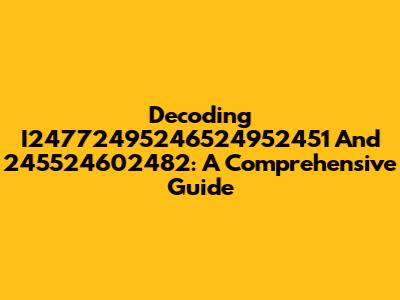 Decoding I24772495246524952451 And 245524602482: A Comprehensive Guide