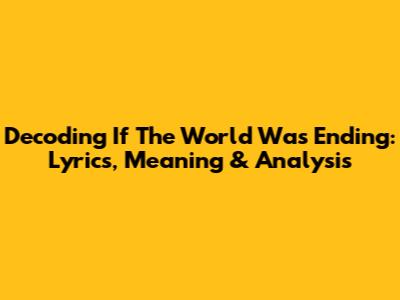 Decoding If The World Was Ending: Lyrics, Meaning & Analysis