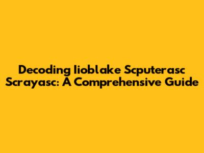 Decoding Iioblake Scputerasc Scrayasc: A Comprehensive Guide