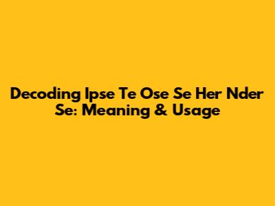 Decoding Ipse Te Ose Se Her Nder Se: Meaning & Usage