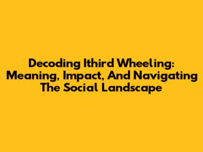 Decoding Ithird Wheeling: Meaning, Impact, And Navigating The Social Landscape