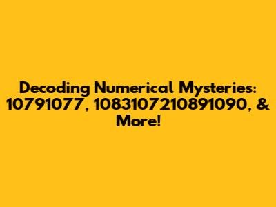 Decoding Numerical Mysteries: 10791077, 1083107210891090, & More!