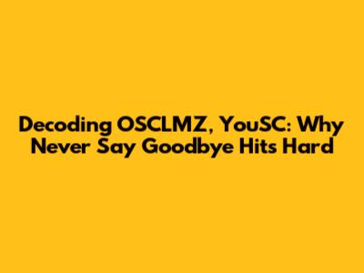 Decoding OSCLMZ, YouSC: Why 'Never Say Goodbye' Hits Hard