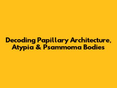 Decoding Papillary Architecture, Atypia & Psammoma Bodies