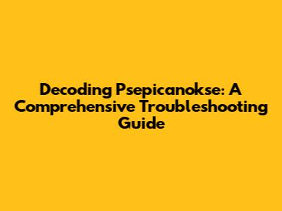 Decoding Psepicanokse: A Comprehensive Troubleshooting Guide