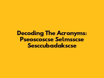 Decoding The Acronyms: Pseoscoscse Selmsscse Sesccubadakscse