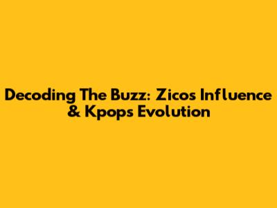 Decoding The Buzz: Zico's Influence & Kpop's Evolution