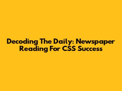 Decoding The Daily: Newspaper Reading For CSS Success