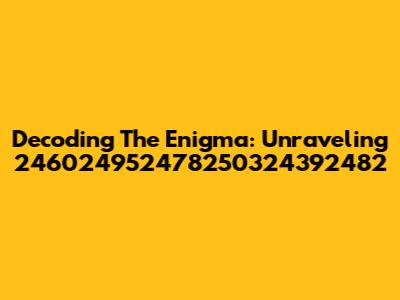 Decoding The Enigma: Unraveling 246024952478250324392482
