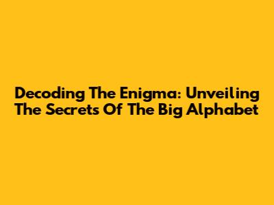 Decoding The Enigma: Unveiling The Secrets Of The Big Alphabet