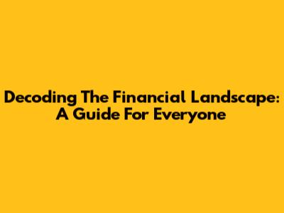 Decoding The Financial Landscape: A Guide For Everyone