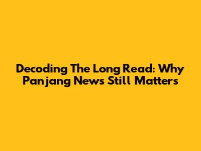 Decoding The Long Read: Why Panjang News Still Matters