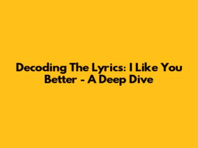 Decoding The Lyrics: 'I Like You Better' - A Deep Dive