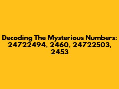 Decoding The Mysterious Numbers: 24722494, 2460, 24722503, 2453