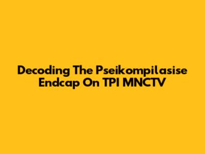 Decoding The Pseikompilasise Endcap On TPI MNCTV