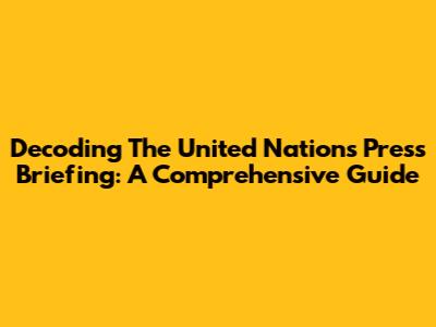 Decoding The United Nations Press Briefing: A Comprehensive Guide