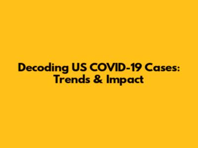 Decoding US COVID-19 Cases: Trends & Impact
