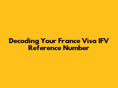 Decoding Your France Visa IFV Reference Number