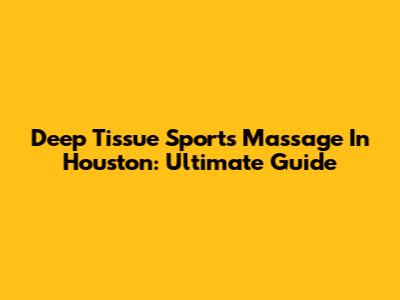 Deep Tissue Sports Massage In Houston: Ultimate Guide