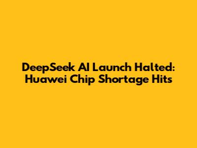 DeepSeek AI Launch Halted: Huawei Chip Shortage Hits