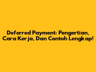 Deferred Payment: Pengertian, Cara Kerja, Dan Contoh Lengkap!