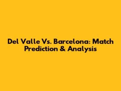 Del Valle Vs. Barcelona: Match Prediction & Analysis