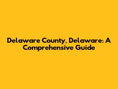 Delaware County, Delaware: A Comprehensive Guide