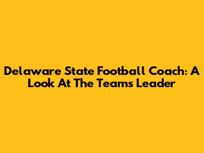 Delaware State Football Coach: A Look At The Team's Leader