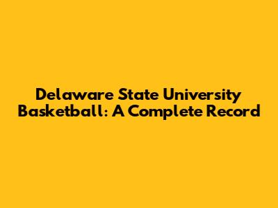 Delaware State University Basketball: A Complete Record