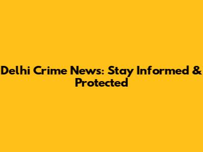 Delhi Crime News: Stay Informed & Protected