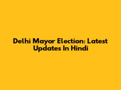 Delhi Mayor Election: Latest Updates In Hindi