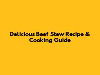 Delicious Beef Stew Recipe & Cooking Guide