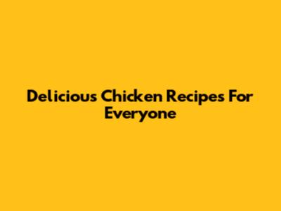 Delicious Chicken Recipes For Everyone