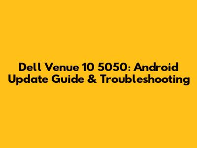 Dell Venue 10 5050: Android Update Guide & Troubleshooting