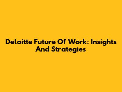 Deloitte Future Of Work: Insights And Strategies