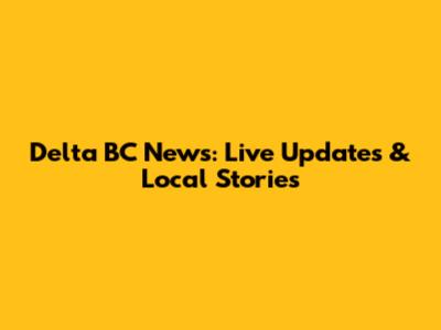 Delta BC News: Live Updates & Local Stories
