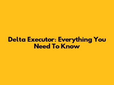 Delta Executor: Everything You Need To Know